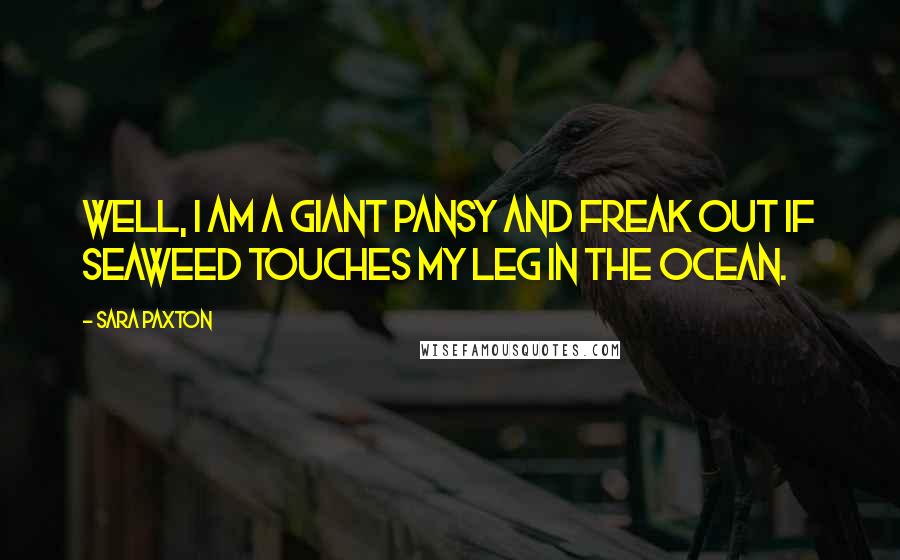 Sara Paxton Quotes: Well, I am a giant pansy and freak out if seaweed touches my leg in the ocean.