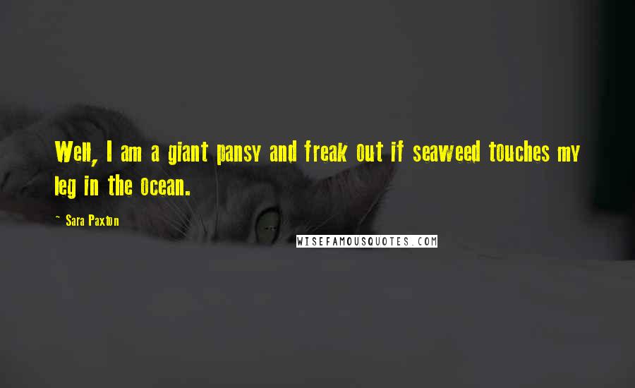 Sara Paxton Quotes: Well, I am a giant pansy and freak out if seaweed touches my leg in the ocean.