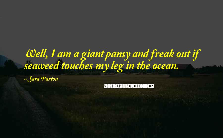 Sara Paxton Quotes: Well, I am a giant pansy and freak out if seaweed touches my leg in the ocean.