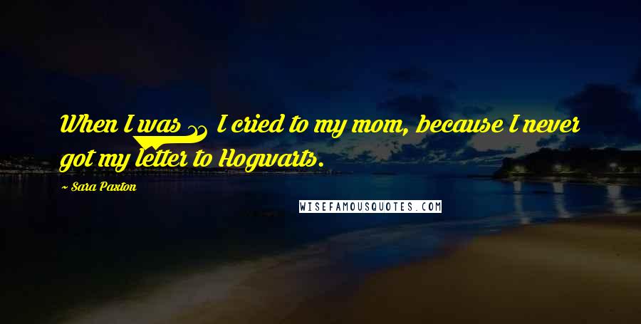 Sara Paxton Quotes: When I was 12 I cried to my mom, because I never got my letter to Hogwarts.