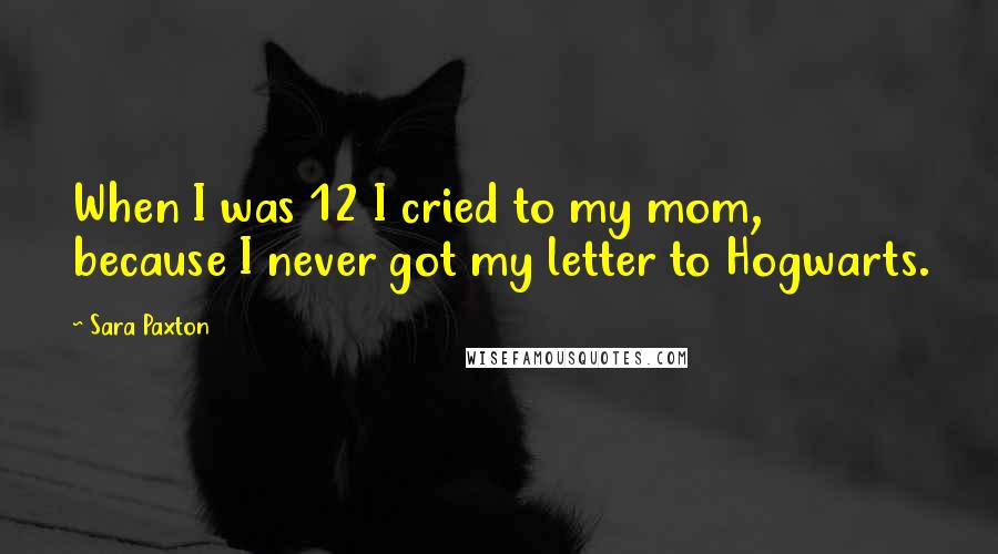 Sara Paxton Quotes: When I was 12 I cried to my mom, because I never got my letter to Hogwarts.