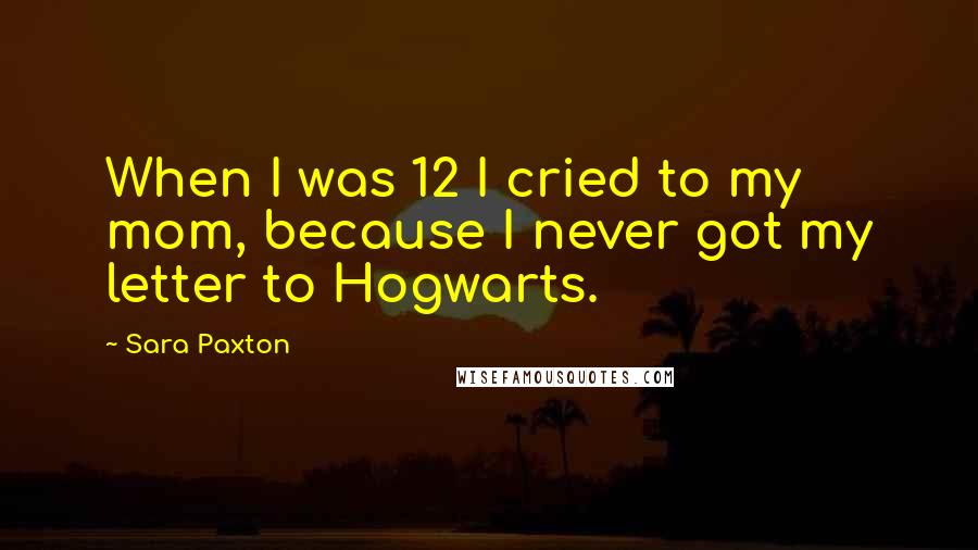 Sara Paxton Quotes: When I was 12 I cried to my mom, because I never got my letter to Hogwarts.