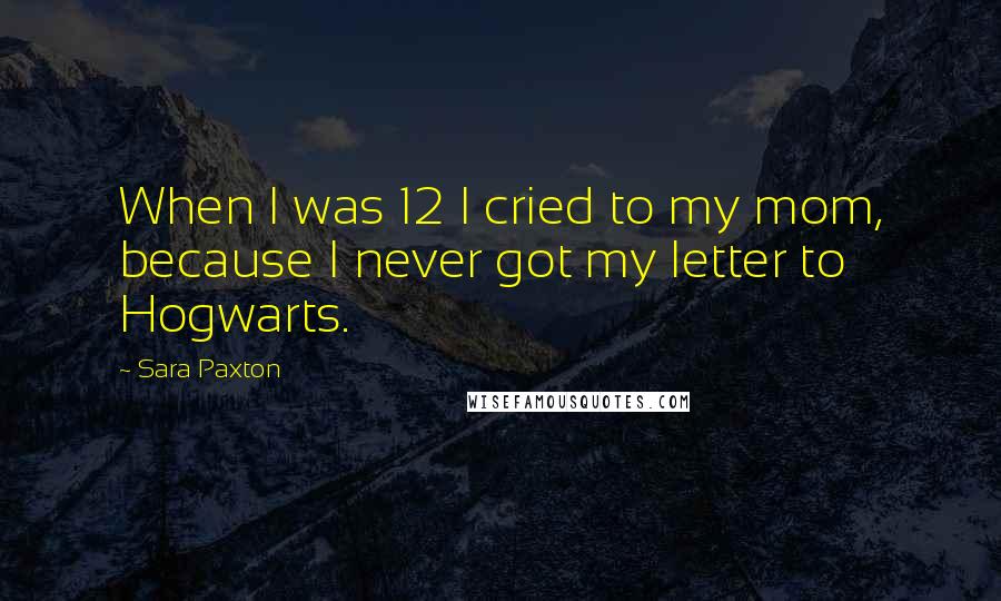 Sara Paxton Quotes: When I was 12 I cried to my mom, because I never got my letter to Hogwarts.