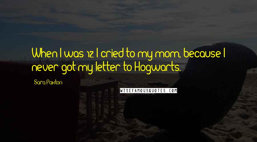 Sara Paxton Quotes: When I was 12 I cried to my mom, because I never got my letter to Hogwarts.