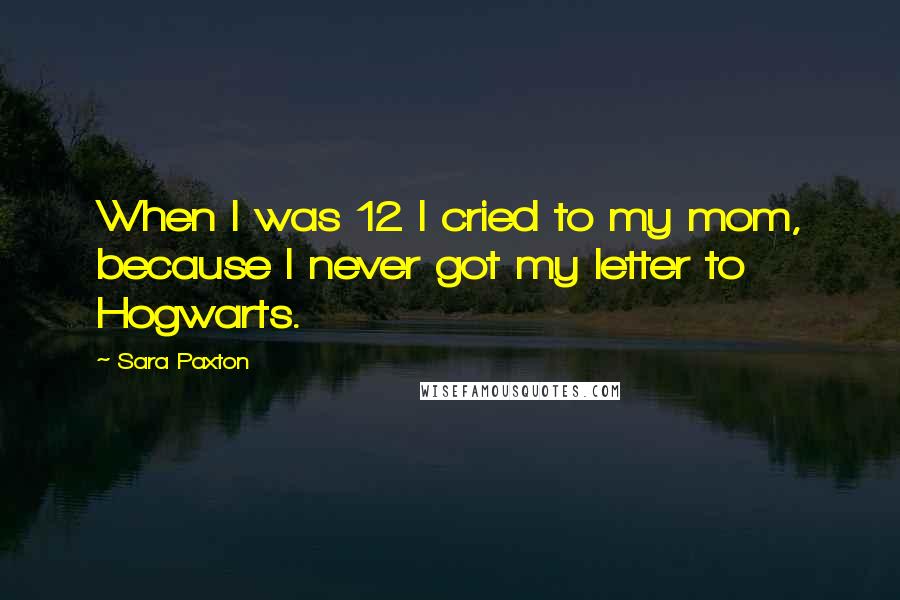 Sara Paxton Quotes: When I was 12 I cried to my mom, because I never got my letter to Hogwarts.