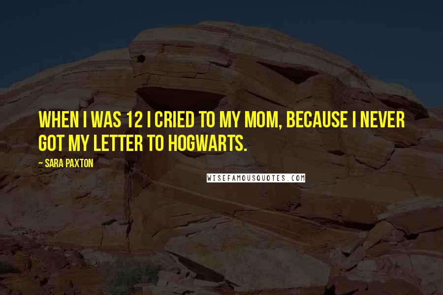 Sara Paxton Quotes: When I was 12 I cried to my mom, because I never got my letter to Hogwarts.