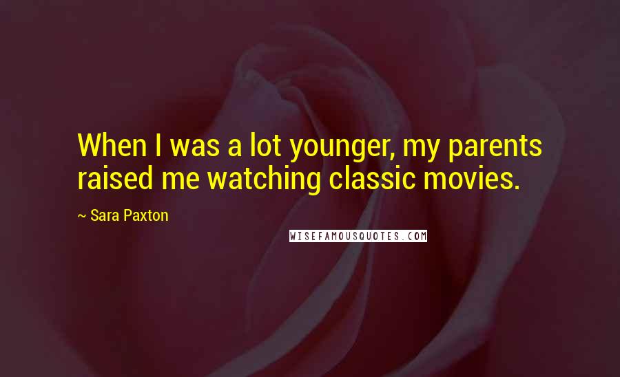 Sara Paxton Quotes: When I was a lot younger, my parents raised me watching classic movies.