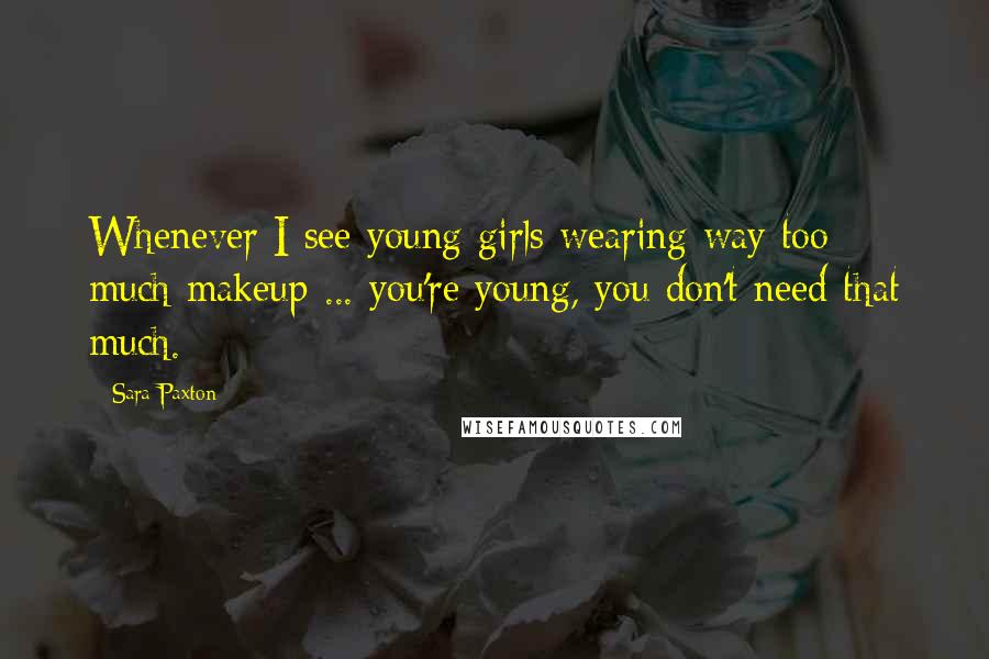 Sara Paxton Quotes: Whenever I see young girls wearing way too much makeup ... you're young, you don't need that much.