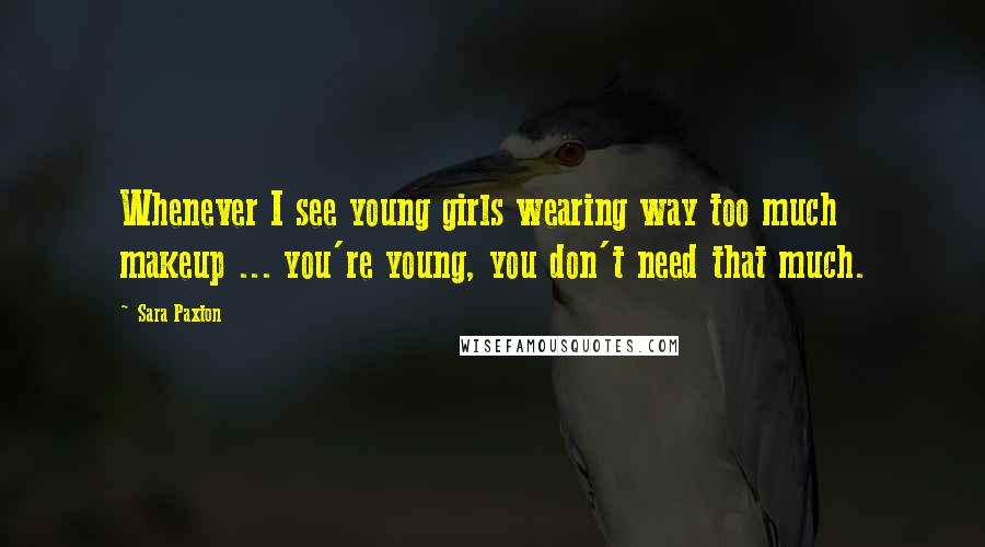 Sara Paxton Quotes: Whenever I see young girls wearing way too much makeup ... you're young, you don't need that much.