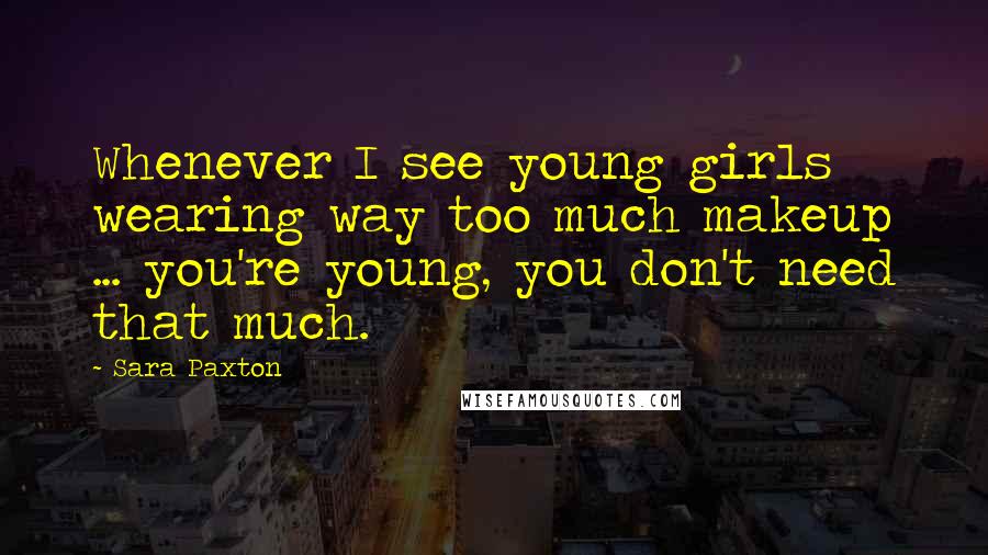 Sara Paxton Quotes: Whenever I see young girls wearing way too much makeup ... you're young, you don't need that much.