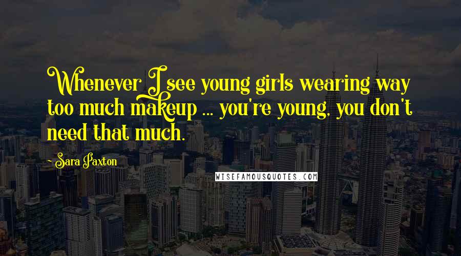 Sara Paxton Quotes: Whenever I see young girls wearing way too much makeup ... you're young, you don't need that much.