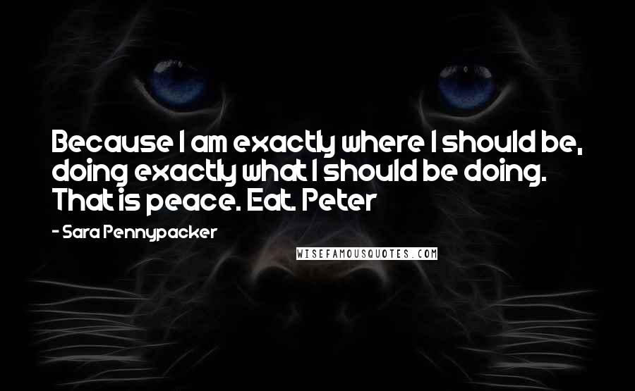 Sara Pennypacker Quotes: Because I am exactly where I should be, doing exactly what I should be doing. That is peace. Eat. Peter