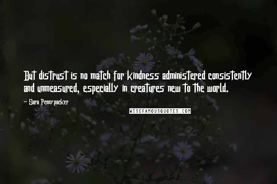 Sara Pennypacker Quotes: But distrust is no match for kindness administered consistently and unmeasured, especially in creatures new to the world.