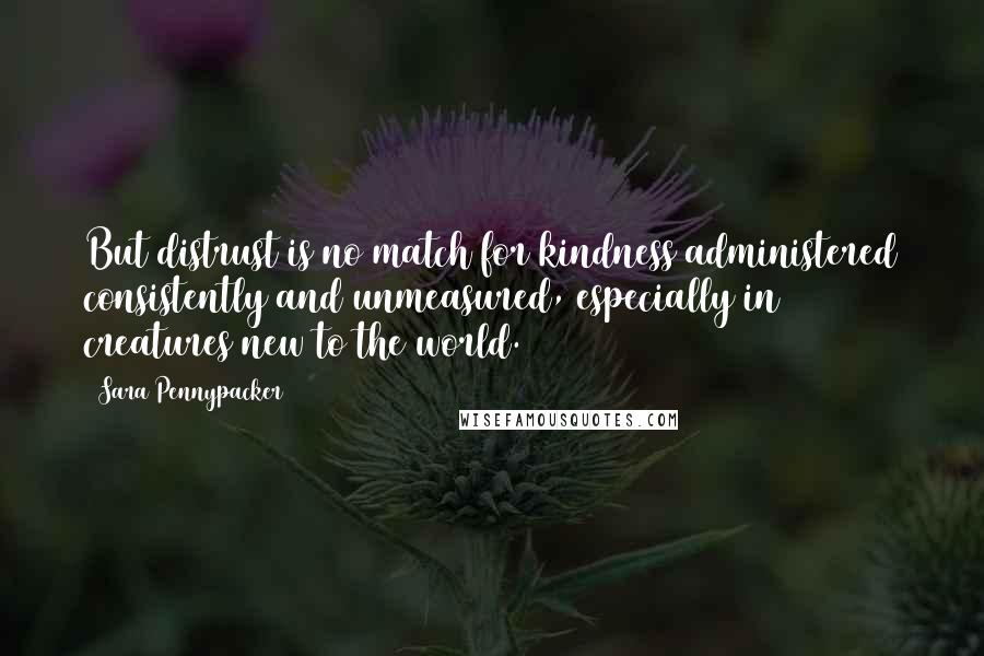 Sara Pennypacker Quotes: But distrust is no match for kindness administered consistently and unmeasured, especially in creatures new to the world.