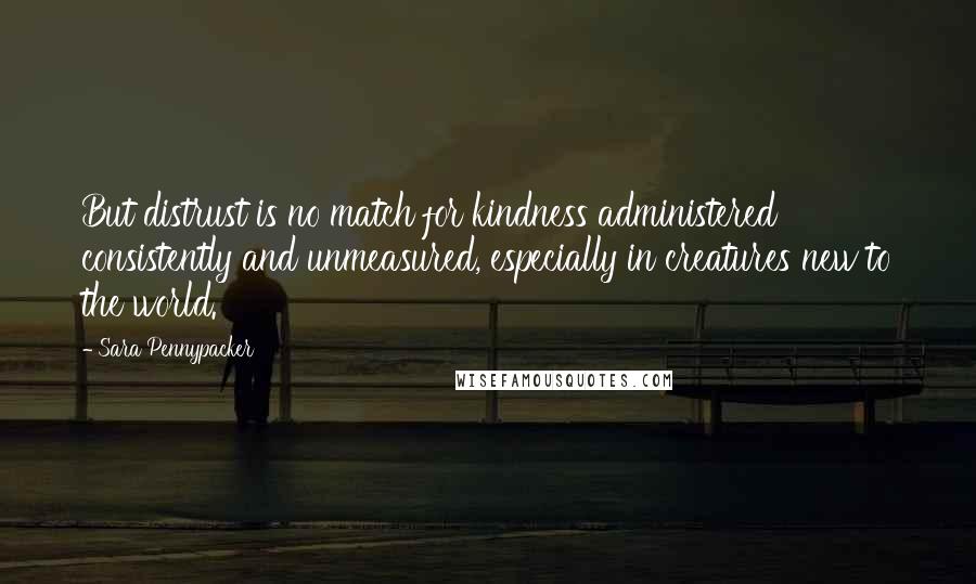 Sara Pennypacker Quotes: But distrust is no match for kindness administered consistently and unmeasured, especially in creatures new to the world.