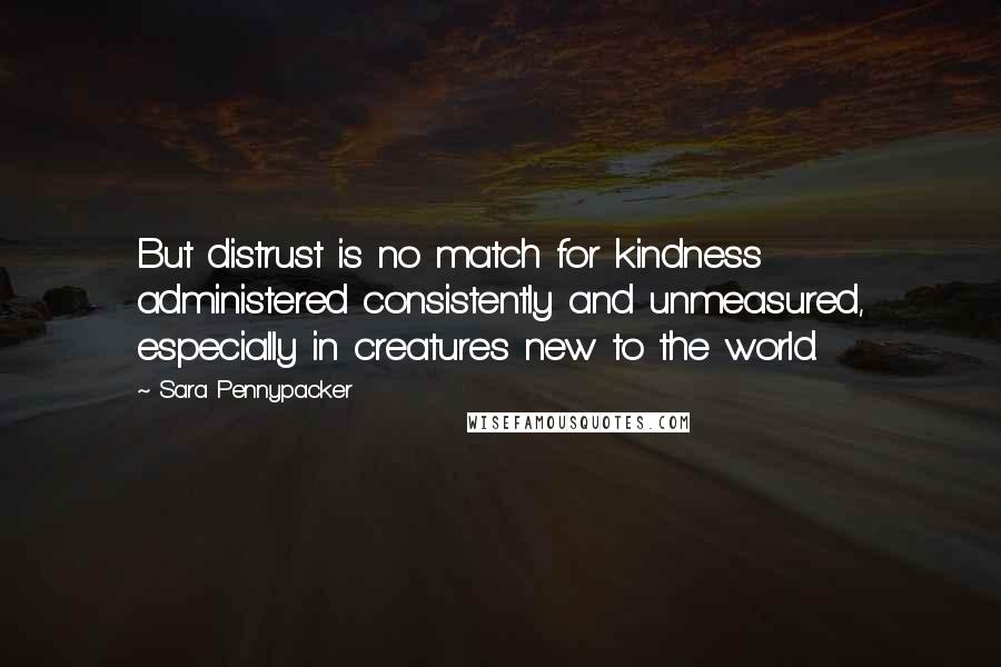 Sara Pennypacker Quotes: But distrust is no match for kindness administered consistently and unmeasured, especially in creatures new to the world.