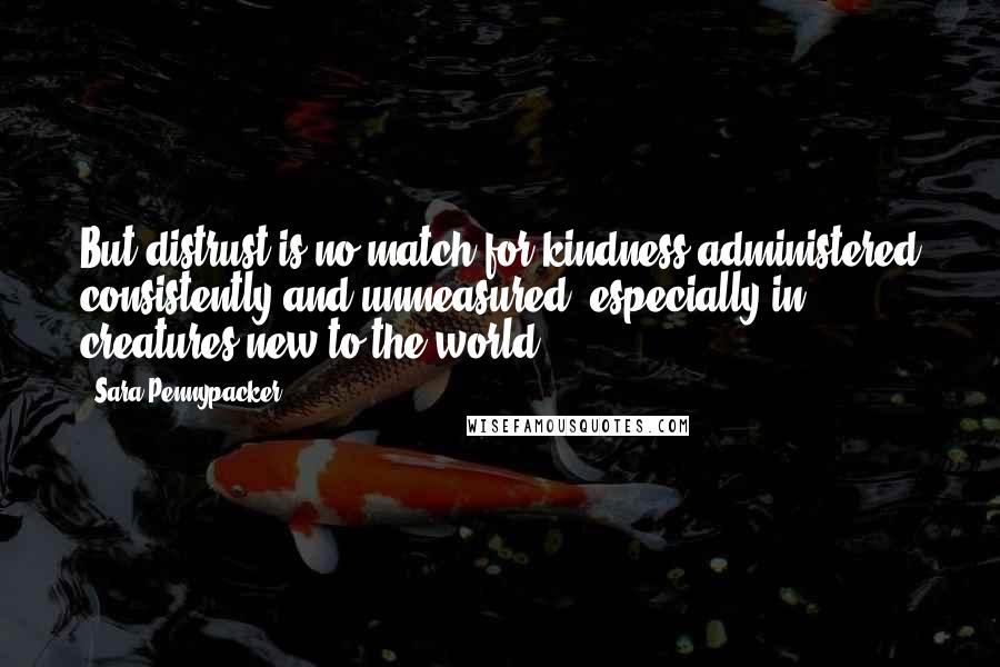 Sara Pennypacker Quotes: But distrust is no match for kindness administered consistently and unmeasured, especially in creatures new to the world.