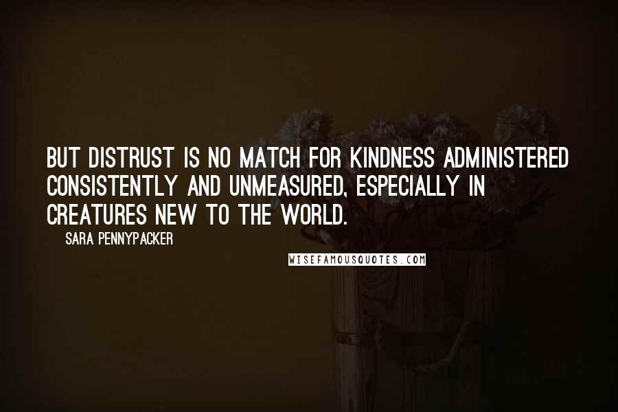 Sara Pennypacker Quotes: But distrust is no match for kindness administered consistently and unmeasured, especially in creatures new to the world.