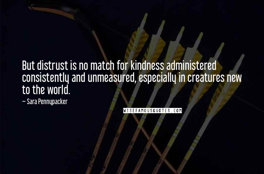 Sara Pennypacker Quotes: But distrust is no match for kindness administered consistently and unmeasured, especially in creatures new to the world.
