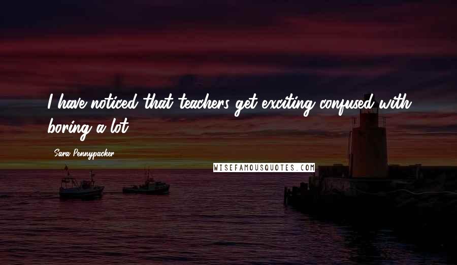 Sara Pennypacker Quotes: I have noticed that teachers get exciting confused with boring a lot.