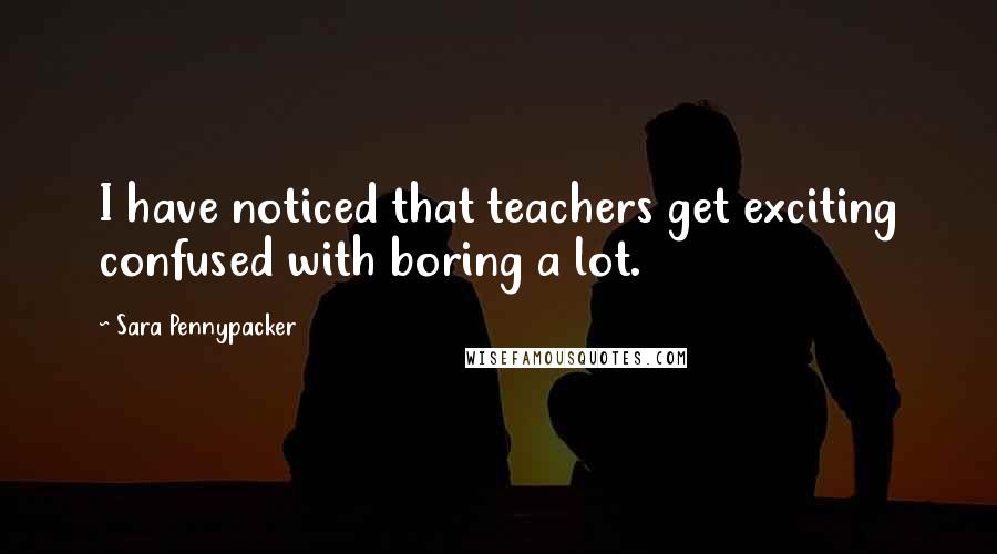 Sara Pennypacker Quotes: I have noticed that teachers get exciting confused with boring a lot.