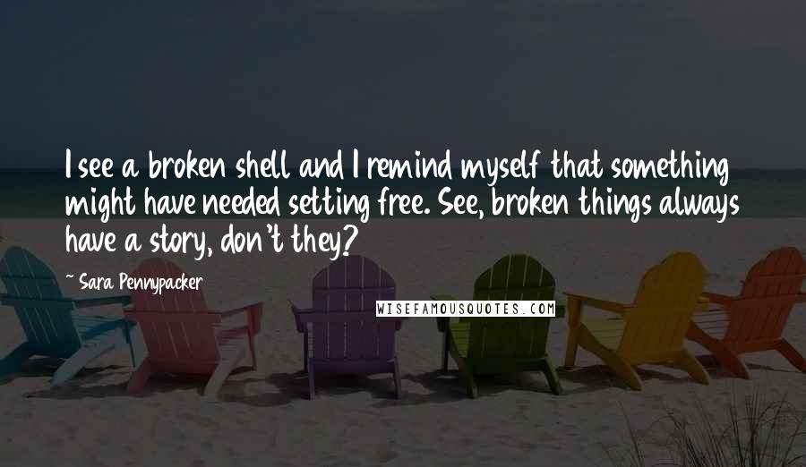 Sara Pennypacker Quotes: I see a broken shell and I remind myself that something might have needed setting free. See, broken things always have a story, don't they?