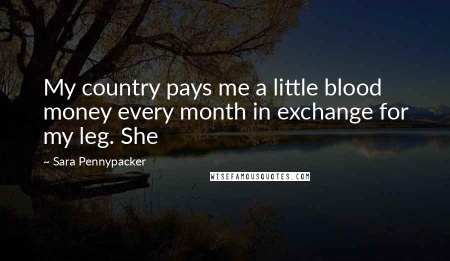 Sara Pennypacker Quotes: My country pays me a little blood money every month in exchange for my leg. She