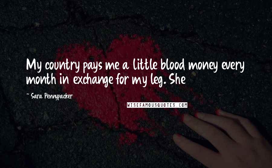 Sara Pennypacker Quotes: My country pays me a little blood money every month in exchange for my leg. She