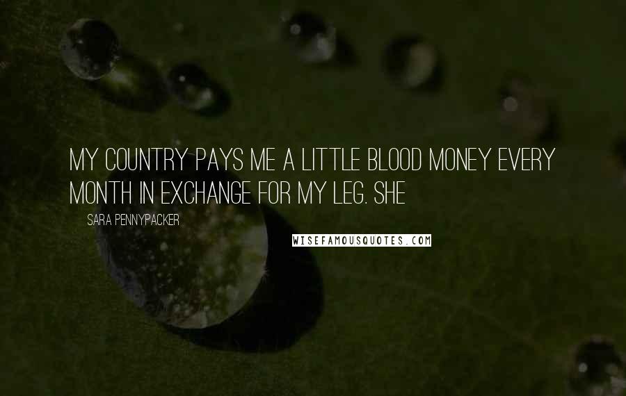 Sara Pennypacker Quotes: My country pays me a little blood money every month in exchange for my leg. She
