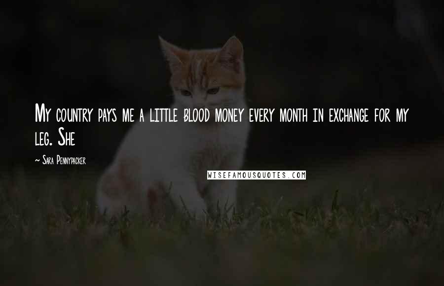 Sara Pennypacker Quotes: My country pays me a little blood money every month in exchange for my leg. She