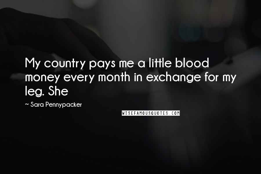 Sara Pennypacker Quotes: My country pays me a little blood money every month in exchange for my leg. She