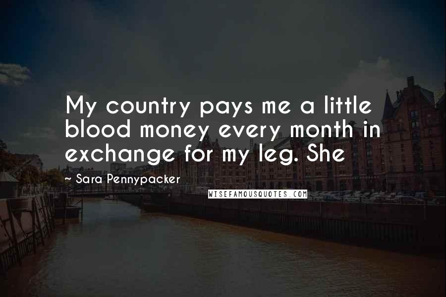 Sara Pennypacker Quotes: My country pays me a little blood money every month in exchange for my leg. She