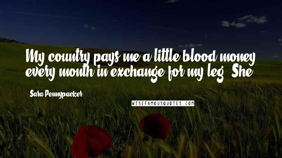 Sara Pennypacker Quotes: My country pays me a little blood money every month in exchange for my leg. She