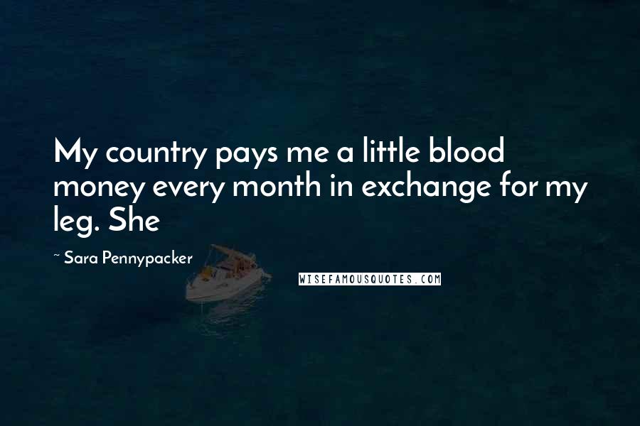 Sara Pennypacker Quotes: My country pays me a little blood money every month in exchange for my leg. She