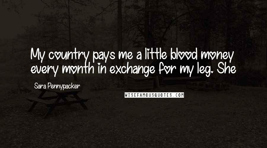 Sara Pennypacker Quotes: My country pays me a little blood money every month in exchange for my leg. She