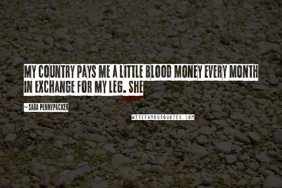 Sara Pennypacker Quotes: My country pays me a little blood money every month in exchange for my leg. She