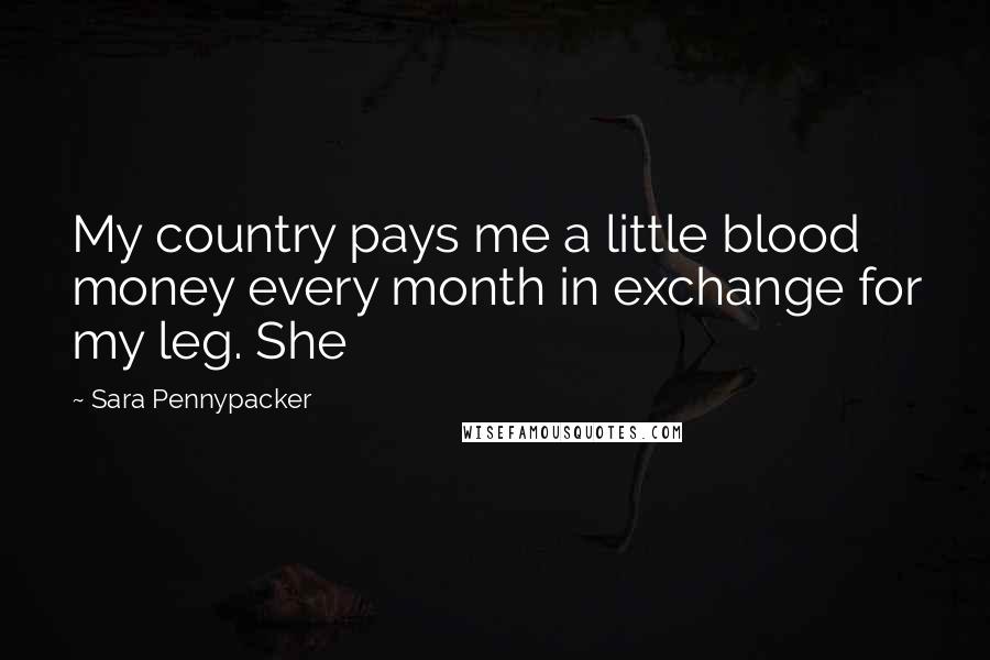 Sara Pennypacker Quotes: My country pays me a little blood money every month in exchange for my leg. She