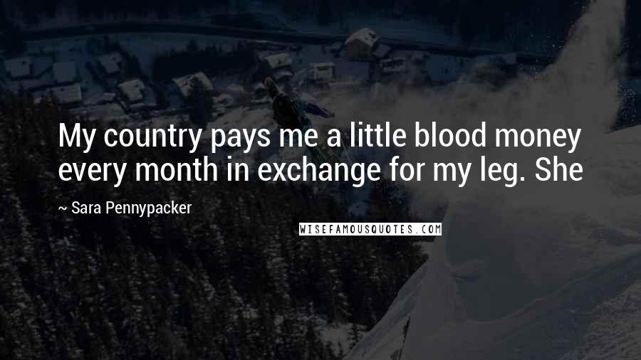Sara Pennypacker Quotes: My country pays me a little blood money every month in exchange for my leg. She