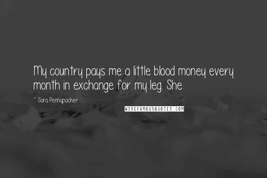 Sara Pennypacker Quotes: My country pays me a little blood money every month in exchange for my leg. She