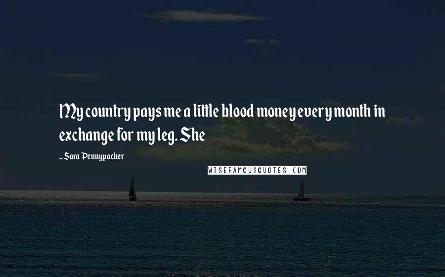 Sara Pennypacker Quotes: My country pays me a little blood money every month in exchange for my leg. She