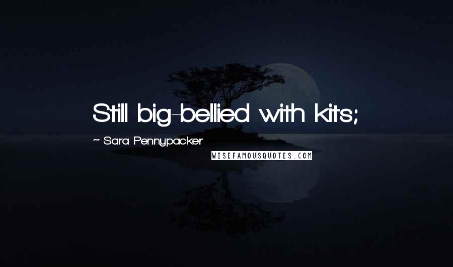 Sara Pennypacker Quotes: Still big-bellied with kits;