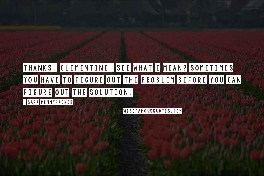 Sara Pennypacker Quotes: Thanks, Clementine. See what I mean? Sometimes you have to figure out the problem before you can figure out the solution.