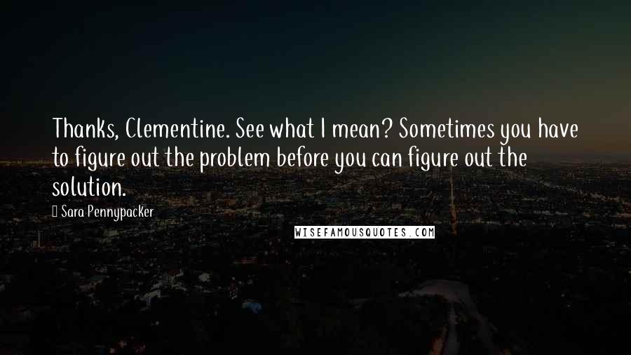 Sara Pennypacker Quotes: Thanks, Clementine. See what I mean? Sometimes you have to figure out the problem before you can figure out the solution.