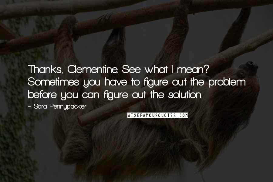 Sara Pennypacker Quotes: Thanks, Clementine. See what I mean? Sometimes you have to figure out the problem before you can figure out the solution.