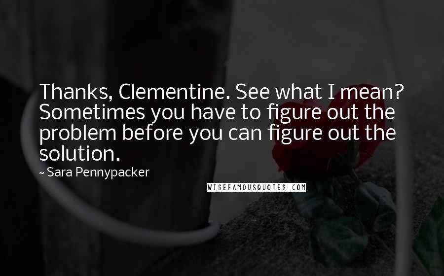 Sara Pennypacker Quotes: Thanks, Clementine. See what I mean? Sometimes you have to figure out the problem before you can figure out the solution.