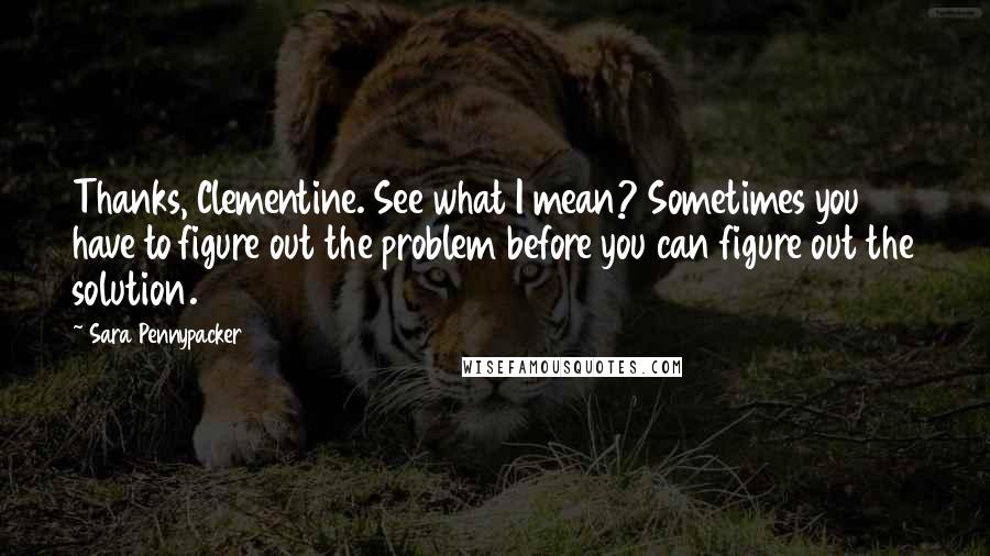 Sara Pennypacker Quotes: Thanks, Clementine. See what I mean? Sometimes you have to figure out the problem before you can figure out the solution.