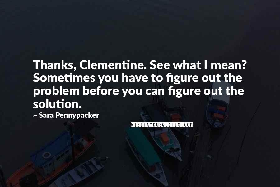 Sara Pennypacker Quotes: Thanks, Clementine. See what I mean? Sometimes you have to figure out the problem before you can figure out the solution.