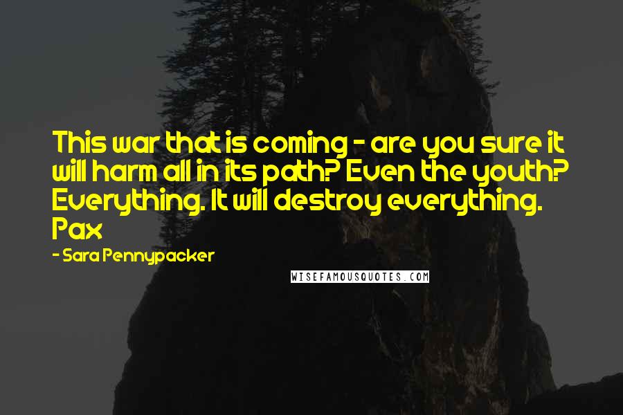 Sara Pennypacker Quotes: This war that is coming - are you sure it will harm all in its path? Even the youth? Everything. It will destroy everything. Pax