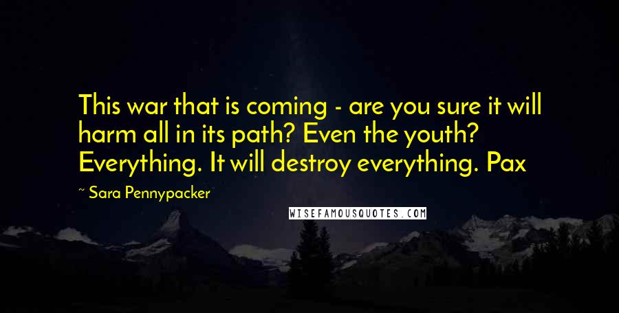Sara Pennypacker Quotes: This war that is coming - are you sure it will harm all in its path? Even the youth? Everything. It will destroy everything. Pax