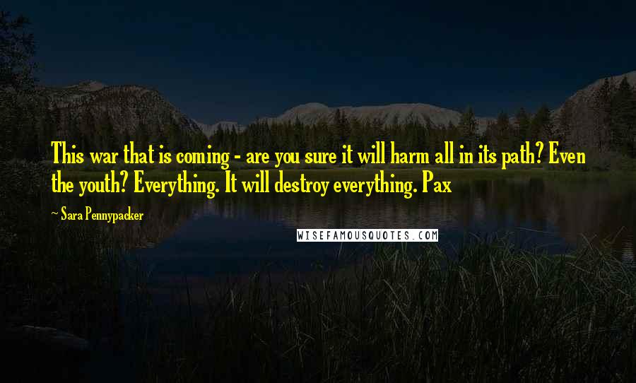 Sara Pennypacker Quotes: This war that is coming - are you sure it will harm all in its path? Even the youth? Everything. It will destroy everything. Pax